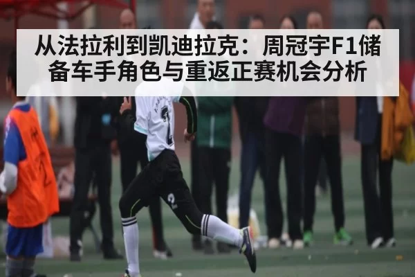 从法拉利到凯迪拉克:周冠宇F1储备车手角色与重返正赛机会分析