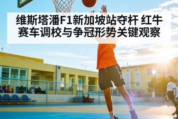 维斯塔潘F1新加坡站夺杆 红牛赛车调校与争冠形势关键观察